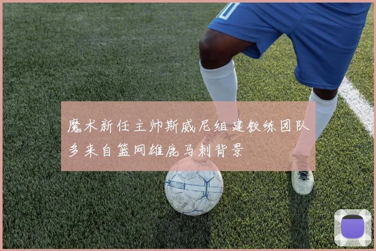 魔术新任主帅斯威尼组建教练团队多来自篮网雄鹿马刺背景