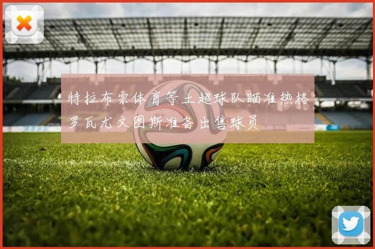 特拉布宗体育等土超球队瞄准热格罗瓦尤文图斯准备出售球员