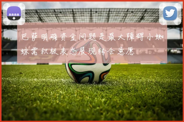 巴萨明确资金问题是最大障碍小蜘蛛需积极表态展现转会意愿