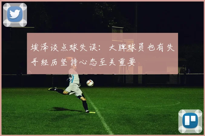 埃泽谈点球失误：大牌球员也有失手经历坚持心态至关重要