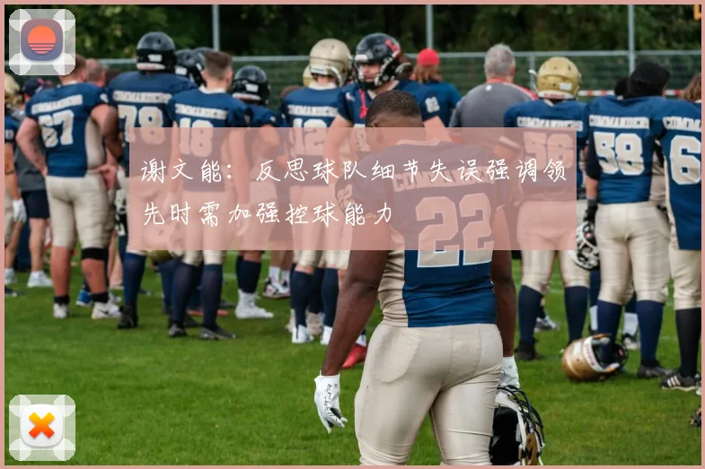 谢文能：反思球队细节失误强调领先时需加强控球能力