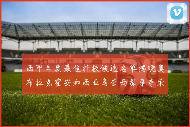 西甲年度最佳扑救候选名单揭晓奥布拉克霍安加西亚乌奈西蒙争夺荣誉