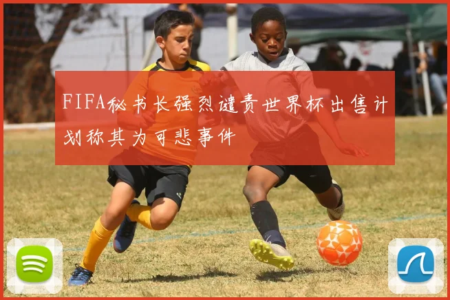 FIFA秘书长强烈谴责世界杯出售计划称其为可悲事件