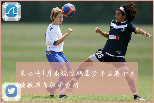 恩比德1月表现惊艳圆梦季后赛的关键数据与胜率分析