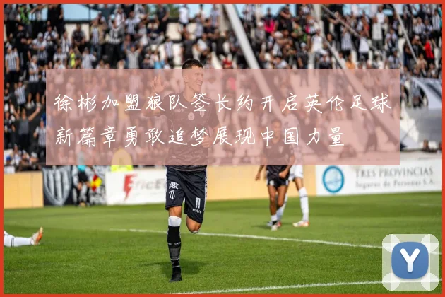 徐彬加盟狼队签长约开启英伦足球新篇章勇敢追梦展现中国力量