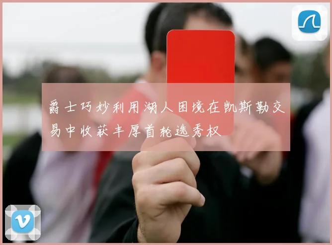 爵士巧妙利用湖人困境在凯斯勒交易中收获丰厚首轮选秀权