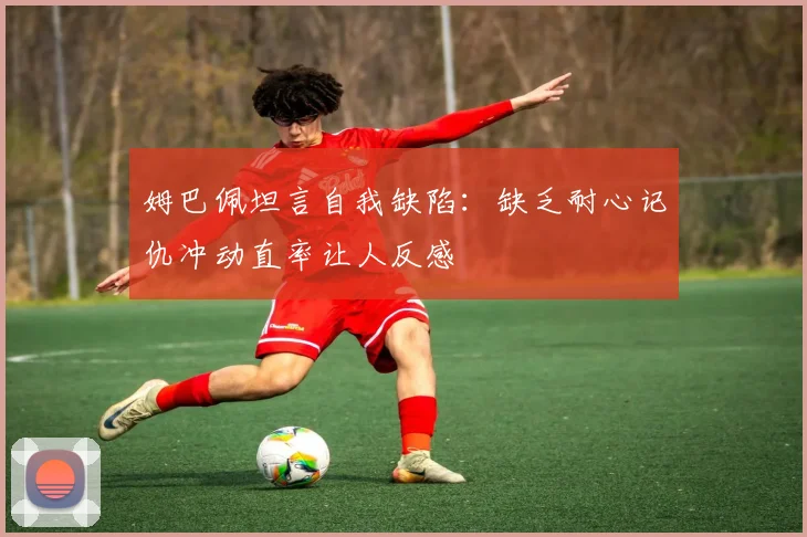 姆巴佩坦言自我缺陷：缺乏耐心记仇冲动直率让人反感