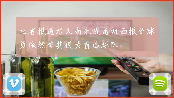 记者报道尤文尚未提高凯西报价球员依然将其视为首选球队