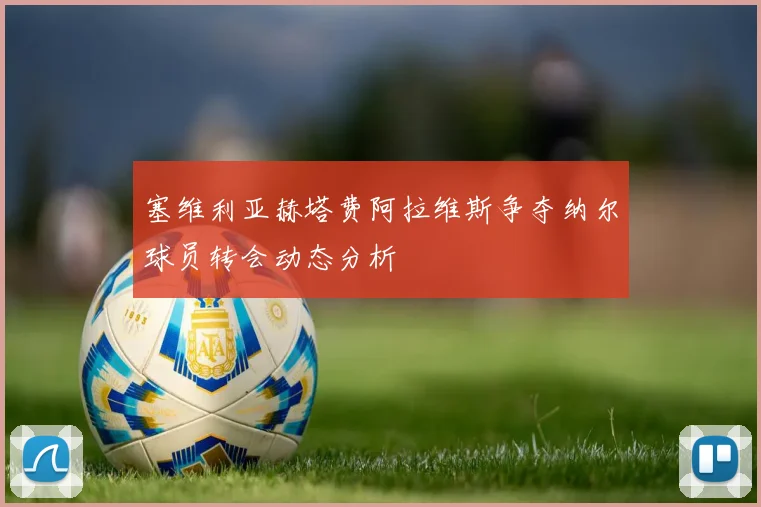 塞维利亚赫塔费阿拉维斯争夺纳尔球员转会动态分析