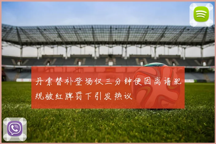 丹索替补登场仅三分钟便因离谱犯规被红牌罚下引发热议