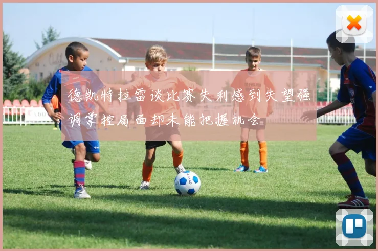 德凯特拉雷谈比赛失利感到失望强调掌控局面却未能把握机会