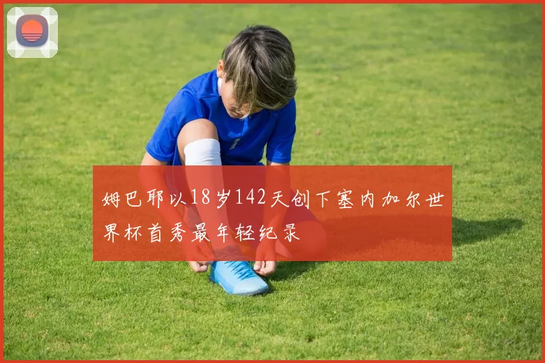 姆巴耶以18岁142天创下塞内加尔世界杯首秀最年轻纪录