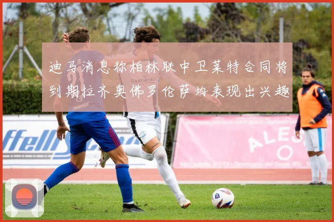 迪马消息称柏林联中卫莱特合同将到期拉齐奥佛罗伦萨均表现出兴趣