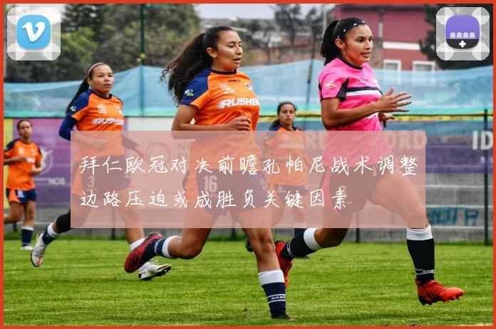 拜仁欧冠对决前瞻孔帕尼战术调整边路压迫或成胜负关键因素