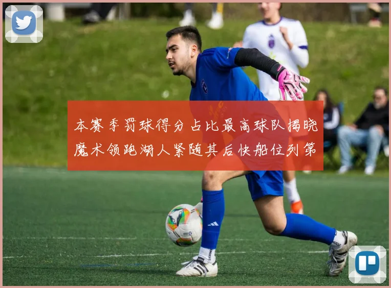 本赛季罚球得分占比最高球队揭晓魔术领跑湖人紧随其后快船位列第四