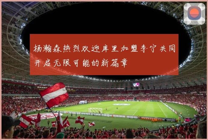 杨瀚森热烈欢迎库里加盟李宁共同开启无限可能的新篇章