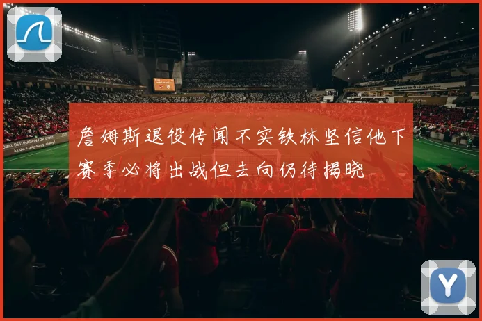 詹姆斯退役传闻不实铁林坚信他下赛季必将出战但去向仍待揭晓