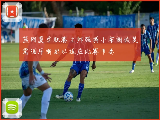 篮网夏季联赛主帅强调小布朗恢复需循序渐进以适应比赛节奏
