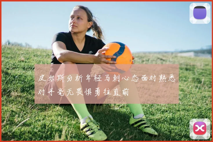 皮尔斯分析年轻马刺心态面对熟悉对手毫无畏惧勇往直前
