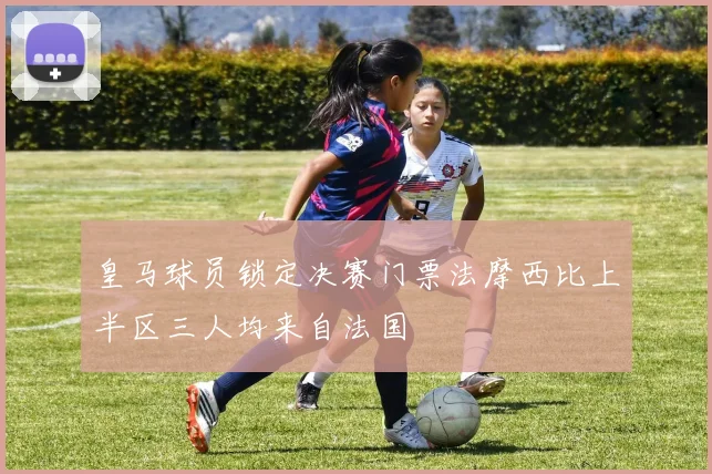 皇马球员锁定决赛门票法摩西比上半区三人均来自法国