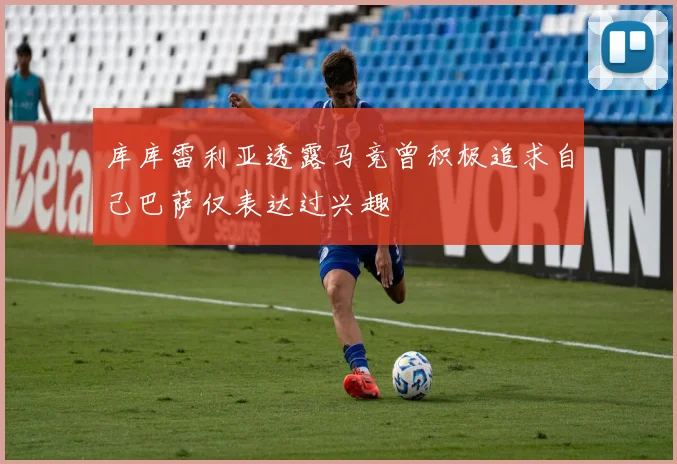 库库雷利亚透露马竞曾积极追求自己巴萨仅表达过兴趣