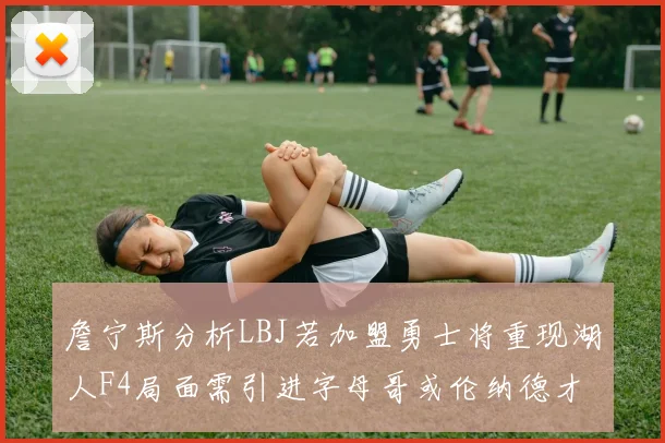 詹宁斯分析LBJ若加盟勇士将重现湖人F4局面需引进字母哥或伦纳德才能成功