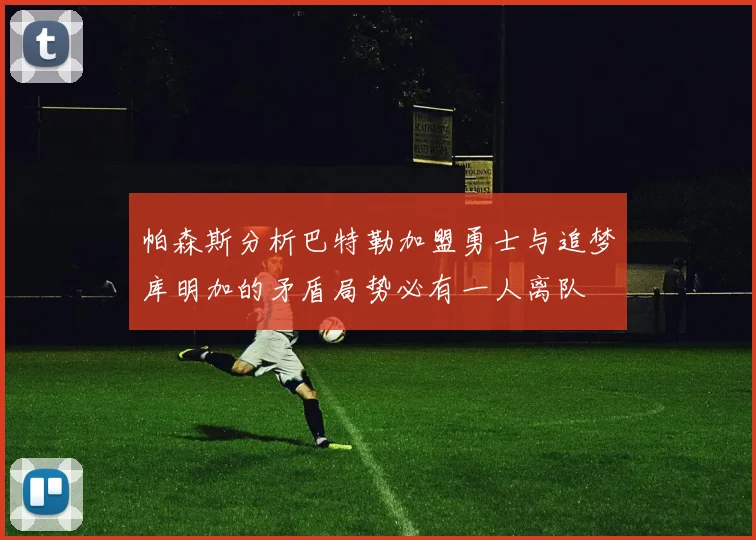 帕森斯分析巴特勒加盟勇士与追梦库明加的矛盾局势必有一人离队