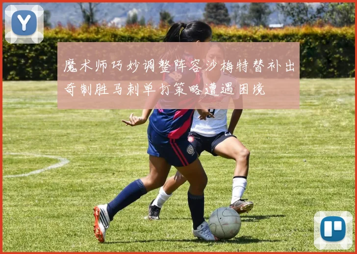 魔术师巧妙调整阵容沙梅特替补出奇制胜马刺单打策略遭遇困境