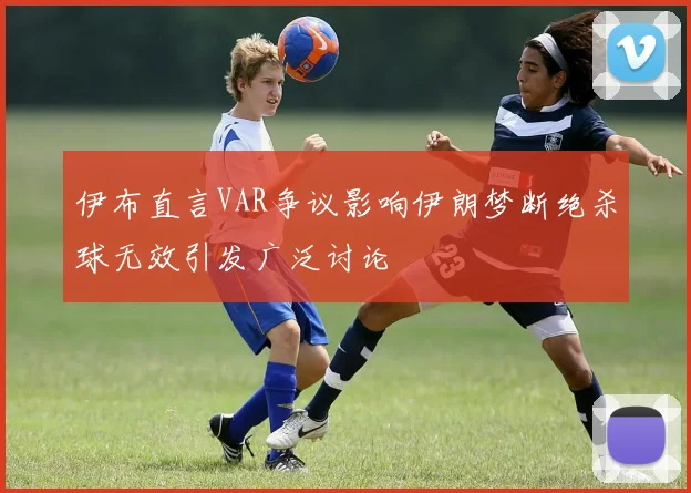 伊布直言VAR争议影响伊朗梦断绝杀球无效引发广泛讨论