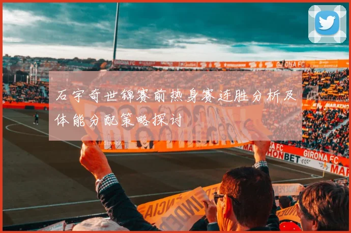 石宇奇世锦赛前热身赛连胜分析及体能分配策略探讨