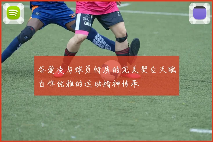 谷爱凌与球员特质的完美契合天赋自律优雅的运动精神传承