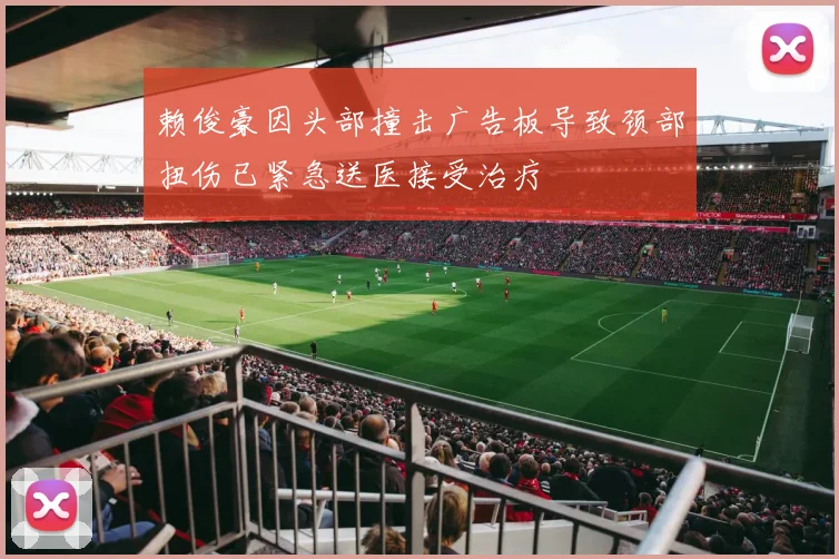 赖俊豪因头部撞击广告板导致颈部扭伤已紧急送医接受治疗