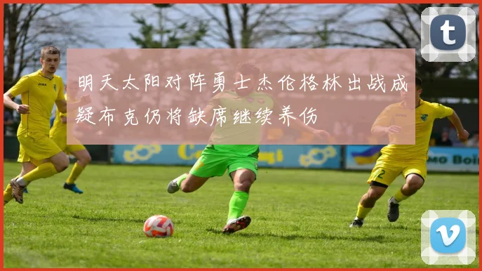 明天太阳对阵勇士杰伦格林出战成疑布克仍将缺席继续养伤