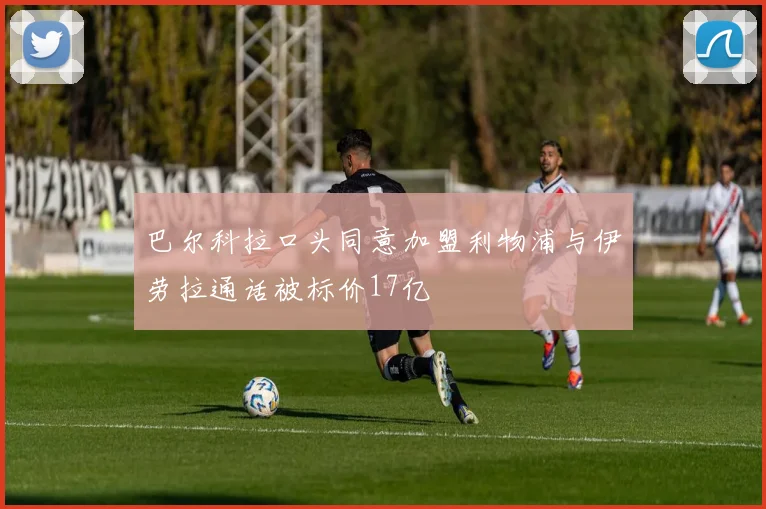 巴尔科拉口头同意加盟利物浦与伊劳拉通话被标价17亿